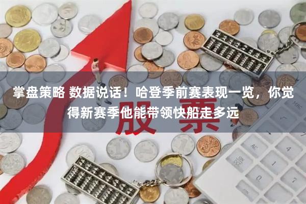 掌盘策略 数据说话！哈登季前赛表现一览，你觉得新赛季他能带领快船走多远