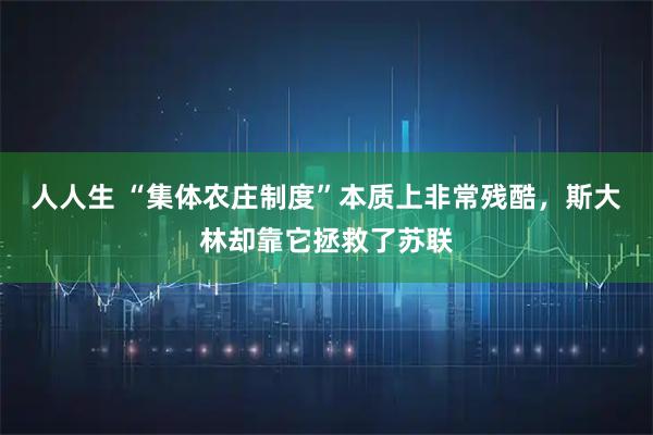 人人生 “集体农庄制度”本质上非常残酷，斯大林却靠它拯救了苏联