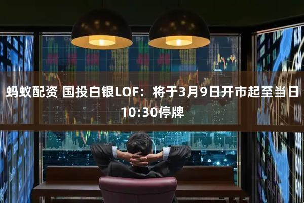蚂蚁配资 国投白银LOF：将于3月9日开市起至当日10:30停牌