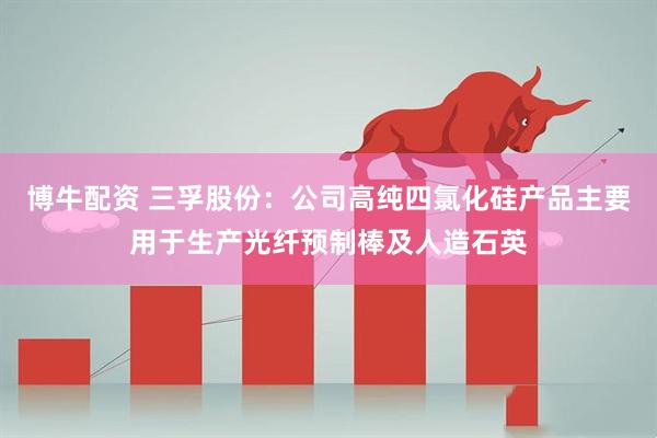 博牛配资 三孚股份：公司高纯四氯化硅产品主要用于生产光纤预制棒及人造石英