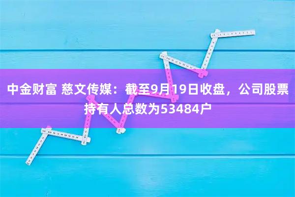 中金财富 慈文传媒：截至9月19日收盘，公司股票持有人总数为53484户