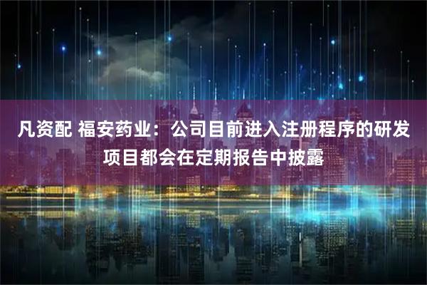 凡资配 福安药业：公司目前进入注册程序的研发项目都会在定期报告中披露