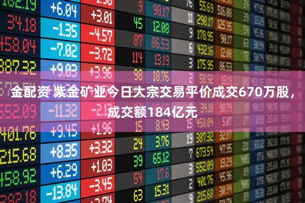 金配资 紫金矿业今日大宗交易平价成交670万股，成交额184亿元