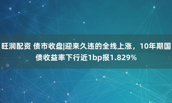 旺润配资 债市收盘|迎来久违的全线上涨,10年期国债收益率下行近1bp报1.829%