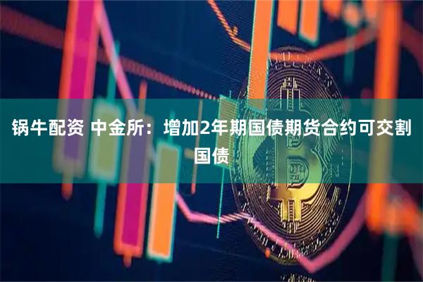 锅牛配资 中金所：增加2年期国债期货合约可交割国债