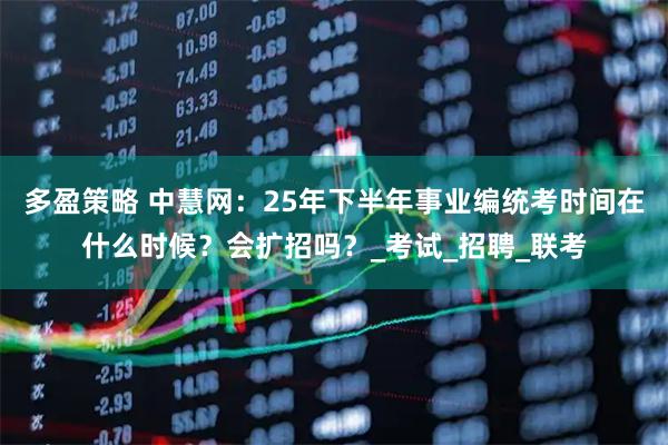 多盈策略 中慧网:25年下半年事业编统考时间在什么时候?会扩招吗?_考试_招聘_联考