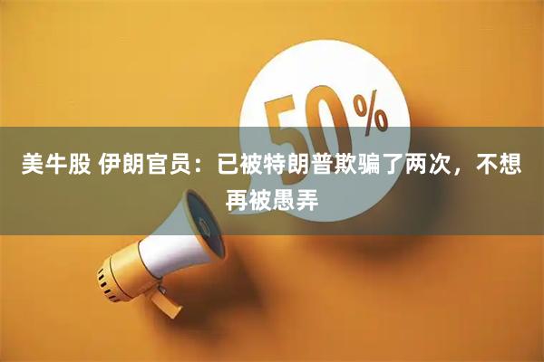 美牛股 伊朗官员:已被特朗普欺骗了两次,不想再被愚弄