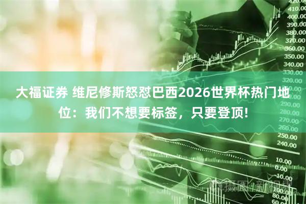 大福证券 维尼修斯怒怼巴西2026世界杯热门地位：我们不想要标签，只要登顶!