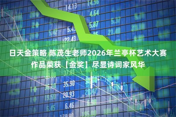 日天金策略 陈茂生老师2026年兰亭杯艺术大赛作品荣获【金奖】尽显诗词家风华