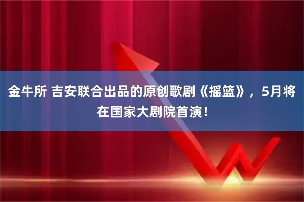 金牛所 吉安联合出品的原创歌剧《摇篮》,5月将在国家大剧院首演!