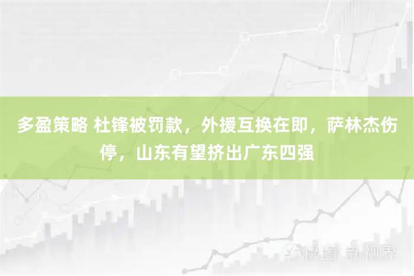 多盈策略 杜锋被罚款，外援互换在即，萨林杰伤停，山东有望挤出广东四强