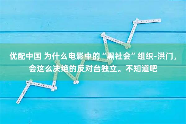 优配中国 为什么电影中的“黑社会”组织-洪门,会这么决绝的反对台独立。不知道吧
