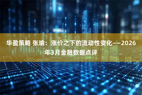 华盈策略 张瑜：涨价之下的流动性变化——2026年3月金融数据点评