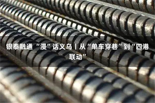 银泰融通 “漫”话义乌丨从“单车穿巷”到“四港联动”