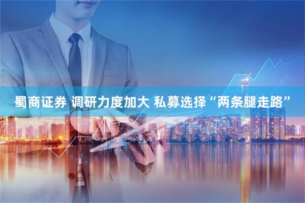 蜀商证券 调研力度加大 私募选择“两条腿走路”