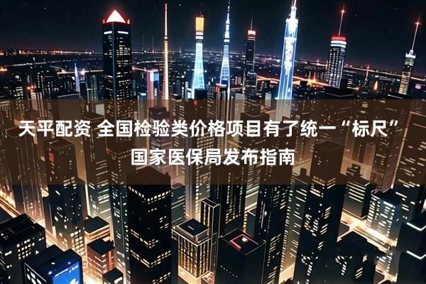 天平配资 全国检验类价格项目有了统一“标尺” 国家医保局发布指南
