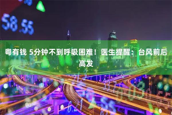 粤有钱 5分钟不到呼吸困难！医生提醒：台风前后高发