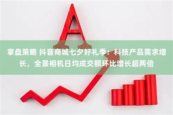 掌盘策略 抖音商城七夕好礼季：科技产品需求增长，全景相机日均成交额环比增长超两倍