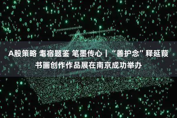 A股策略 耄宿题鉴 笔墨传心｜“善护念”释延葭书画创作作品展在南京成功举办