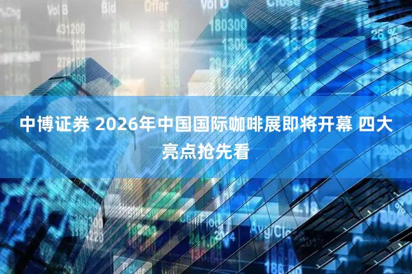 中博证券 2026年中国国际咖啡展即将开幕 四大亮点抢先看