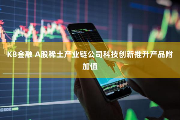 K8金融 A股稀土产业链公司科技创新推升产品附加值